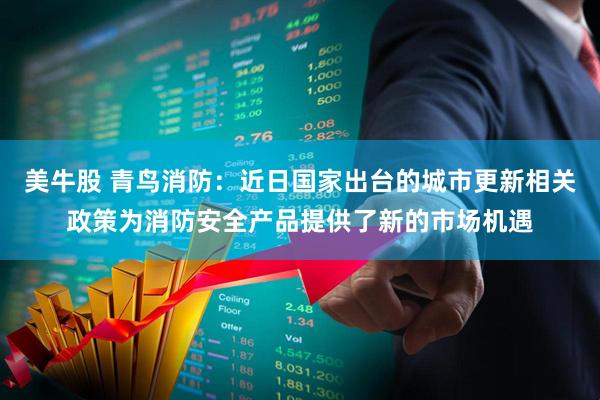 美牛股 青鸟消防：近日国家出台的城市更新相关政策为消防安全产品提供了新的市场机遇