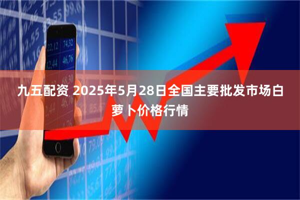 九五配资 2025年5月28日全国主要批发市场白萝卜价格行情