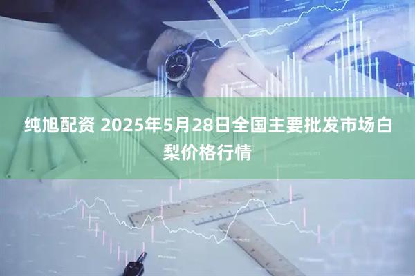 纯旭配资 2025年5月28日全国主要批发市场白梨价格行情