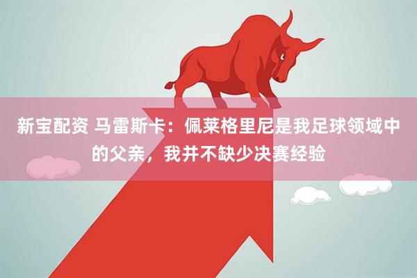 新宝配资 马雷斯卡：佩莱格里尼是我足球领域中的父亲，我并不缺少决赛经验