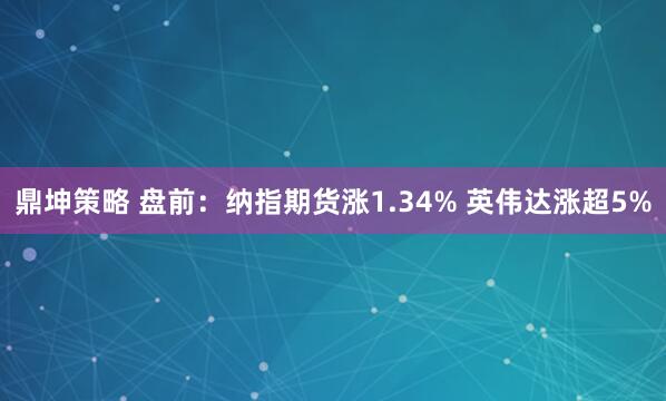鼎坤策略 盘前：纳指期货涨1.34% 英伟达涨超5%