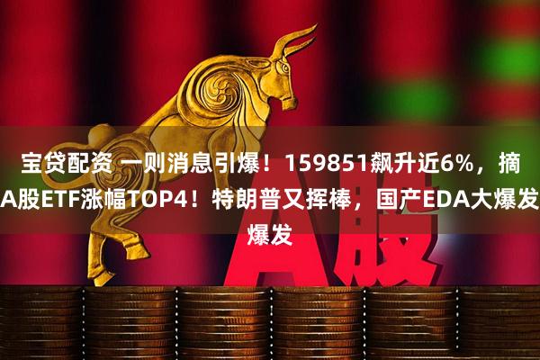宝贷配资 一则消息引爆！159851飙升近6%，摘A股ETF涨幅TOP4！特朗普又挥棒，国产EDA大爆发