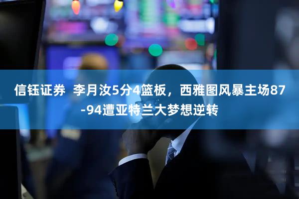 信钰证券  李月汝5分4篮板，西雅图风暴主场87-94遭亚特兰大梦想逆转