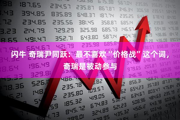 闪牛 奇瑞尹同跃：最不喜欢“价格战”这个词，奇瑞是被动参与