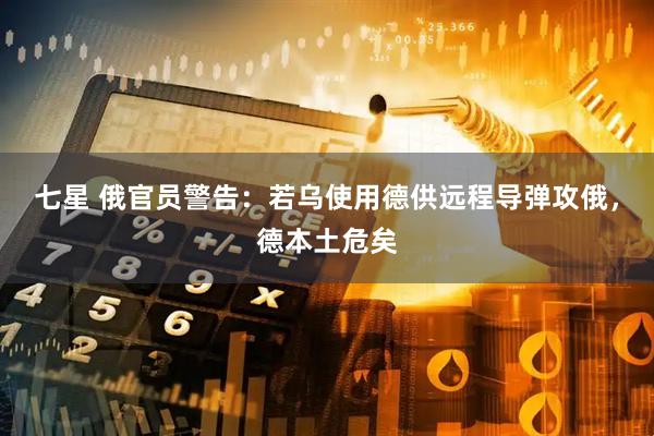 七星 俄官员警告：若乌使用德供远程导弹攻俄，德本土危矣