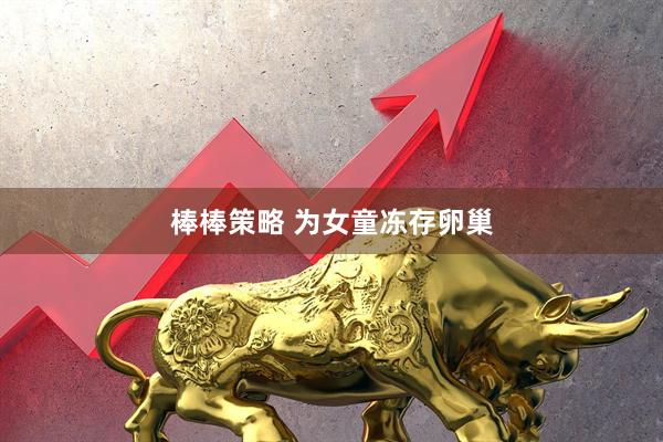棒棒策略 为女童冻存卵巢