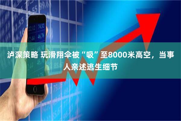 泸深策略 玩滑翔伞被“吸”至8000米高空，当事人亲述逃生细节
