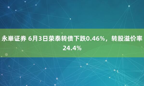永崋证券 6月3日荣泰转债下跌0.46%，转股溢价率24.4%