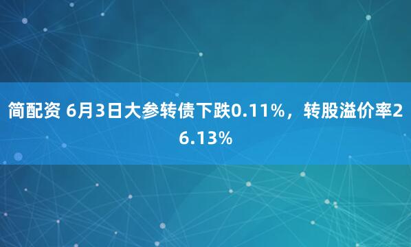 简配资 6月3日大参转债下跌0.11%，转股溢价率26.13%