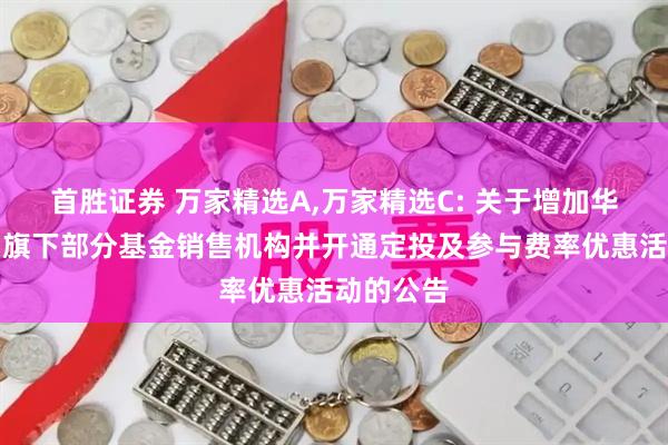首胜证券 万家精选A,万家精选C: 关于增加华金证券为旗下部分基金销售机构并开通定投及参与费率优惠活动的公告