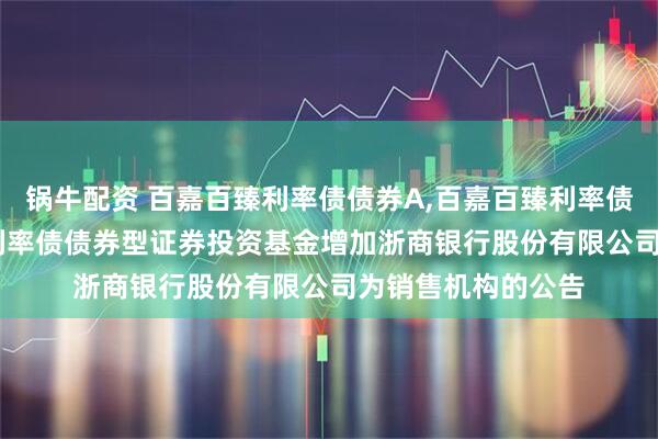 锅牛配资 百嘉百臻利率债债券A,百嘉百臻利率债债券C: 百嘉百臻利率债债券型证券投资基金增加浙商银行股份有限公司为销售机构的公告