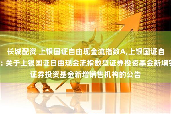 长城配资 上银国证自由现金流指数A,上银国证自由现金流指数C: 关于上银国证自由现金流指数型证券投资基金新增销售机构的公告