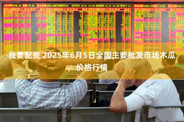 我要配资 2025年6月5日全国主要批发市场木瓜价格行情