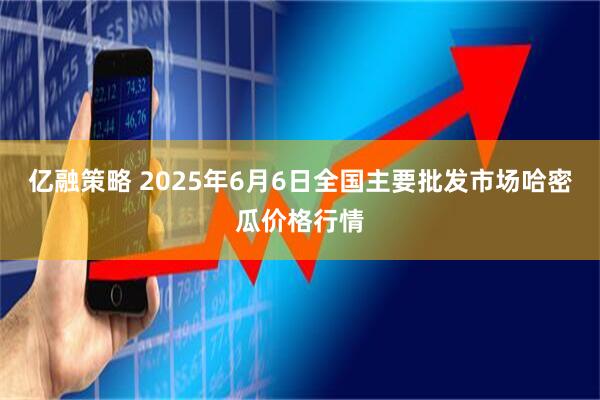 亿融策略 2025年6月6日全国主要批发市场哈密瓜价格行情