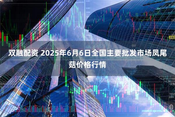 双融配资 2025年6月6日全国主要批发市场凤尾菇价格行情
