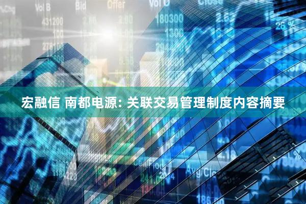 宏融信 南都电源: 关联交易管理制度内容摘要