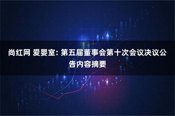 尚红网 爱婴室: 第五届董事会第十次会议决议公告内容摘要