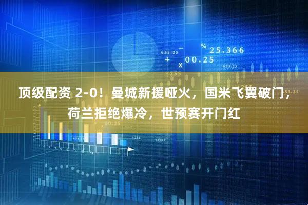 顶级配资 2-0！曼城新援哑火，国米飞翼破门，荷兰拒绝爆冷，世预赛开门红