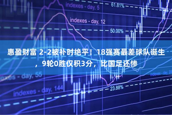 惠盈财富 2-2被补时绝平！18强赛最差球队诞生，9轮0胜仅积3分，比国足还惨