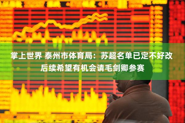 掌上世界 泰州市体育局：苏超名单已定不好改 后续希望有机会请毛剑卿参赛