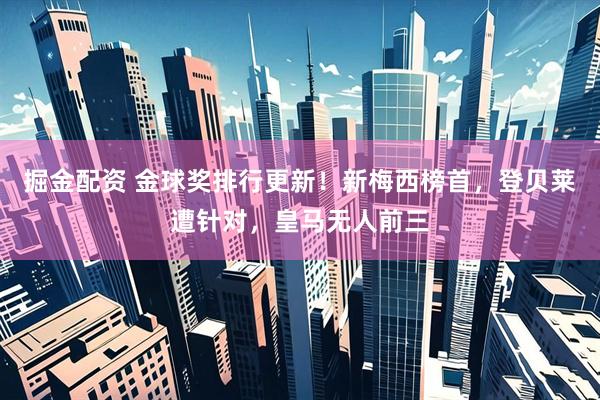 掘金配资 金球奖排行更新！新梅西榜首，登贝莱遭针对，皇马无人前三