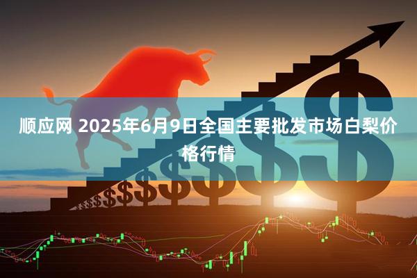 顺应网 2025年6月9日全国主要批发市场白梨价格行情