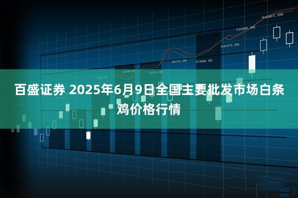 百盛证券 2025年6月9日全国主要批发市场白条鸡价格行情
