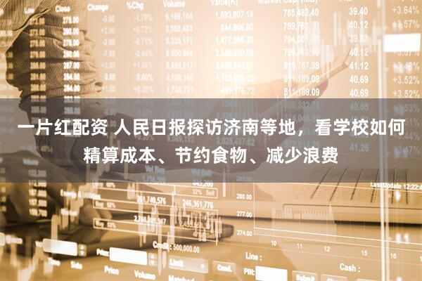 一片红配资 人民日报探访济南等地，看学校如何精算成本、节约食物、减少浪费