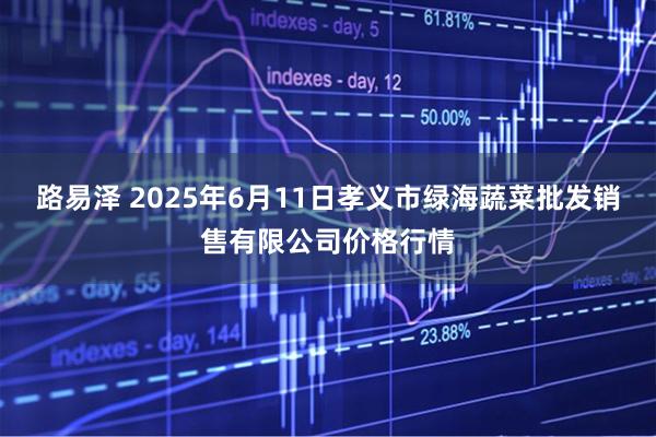 路易泽 2025年6月11日孝义市绿海蔬菜批发销售有限公司价格行情