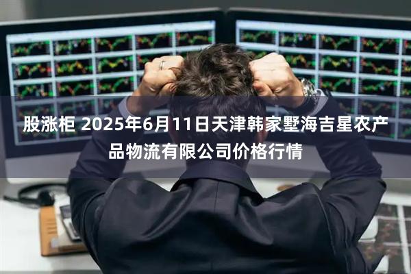 股涨柜 2025年6月11日天津韩家墅海吉星农产品物流有限公司价格行情