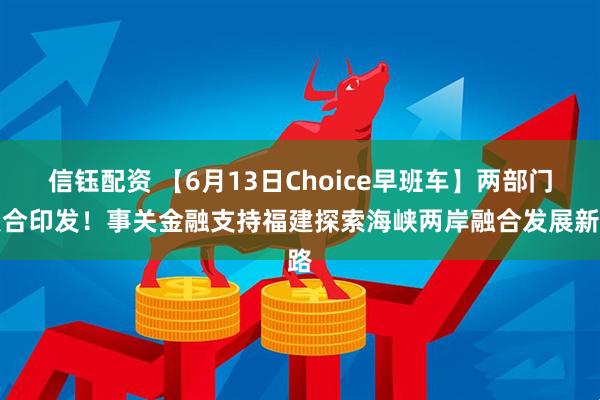 信钰配资 【6月13日Choice早班车】两部门联合印发！事关金融支持福建探索海峡两岸融合发展新路