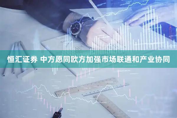 恒汇证券 中方愿同欧方加强市场联通和产业协同
