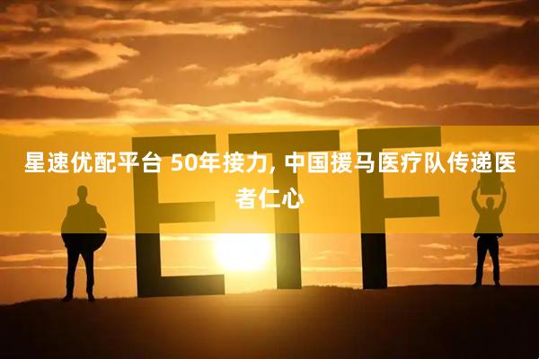 星速优配平台 50年接力, 中国援马医疗队传递医者仁心