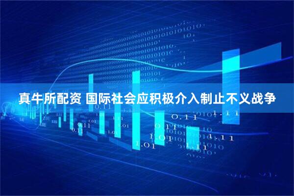 真牛所配资 国际社会应积极介入制止不义战争