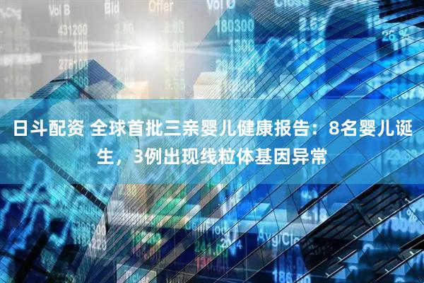 日斗配资 全球首批三亲婴儿健康报告：8名婴儿诞生，3例出现线粒体基因异常