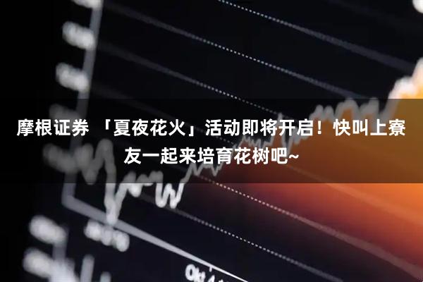 摩根证券 「夏夜花火」活动即将开启！快叫上寮友一起来培育花树吧~