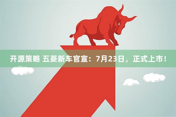 开源策略 五菱新车官宣：7月23日，正式上市！