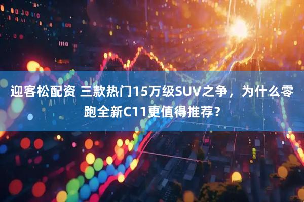 迎客松配资 三款热门15万级SUV之争，为什么零跑全新C11更值得推荐？