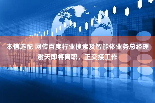 本信选配 网传百度行业搜索及智能体业务总经理谢天即将离职，正交接工作