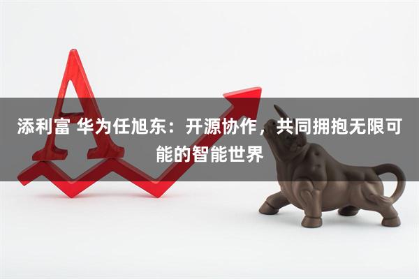添利富 华为任旭东：开源协作，共同拥抱无限可能的智能世界