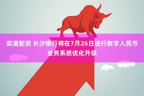 奕道配资 长沙银行将在7月26日进行数字人民币业务系统优化升级
