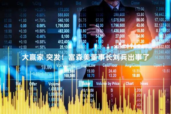 大赢家 突发！富森美董事长刘兵出事了