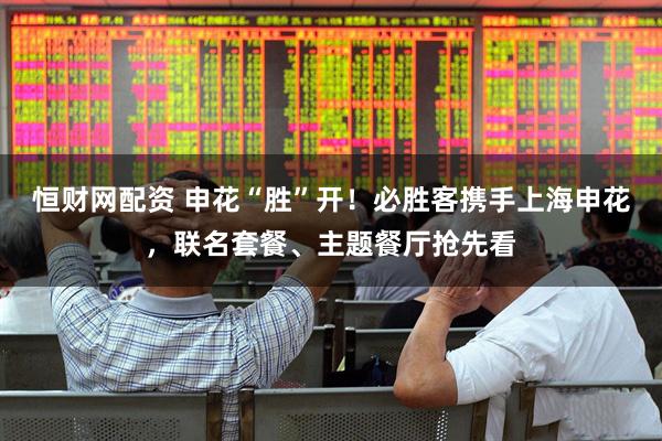 恒财网配资 申花“胜”开！必胜客携手上海申花，联名套餐、主题餐厅抢先看