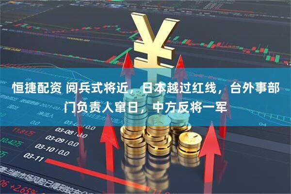 恒捷配资 阅兵式将近，日本越过红线，台外事部门负责人窜日，中方反将一军