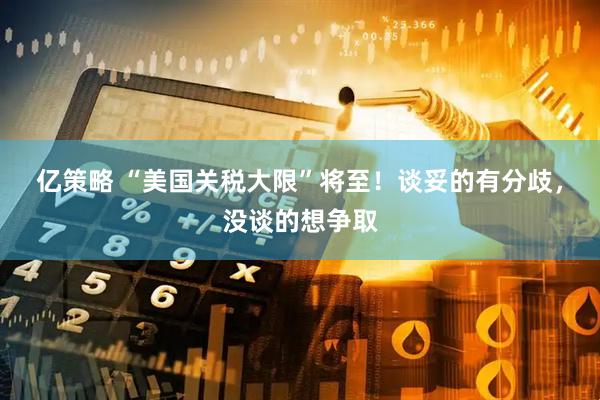 亿策略 “美国关税大限”将至！谈妥的有分歧，没谈的想争取