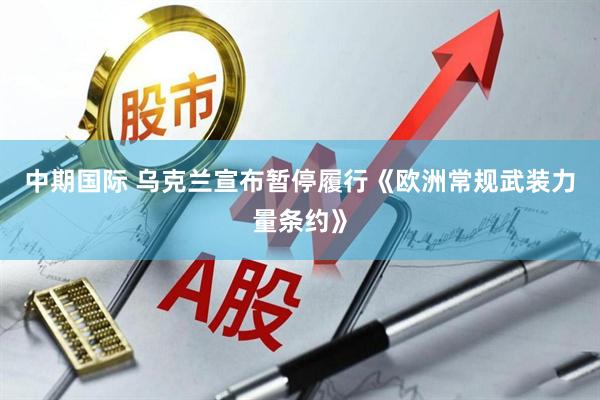 中期国际 乌克兰宣布暂停履行《欧洲常规武装力量条约》