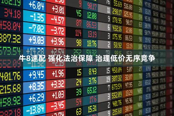 牛8速配 强化法治保障 治理低价无序竞争