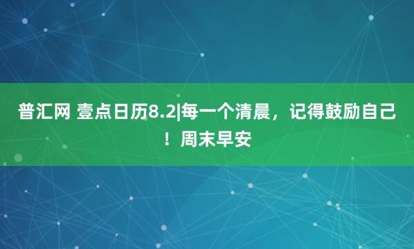 普汇网 壹点日历8.2|每一个清晨，记得鼓励自己！周末早安