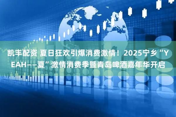 凯丰配资 夏日狂欢引爆消费激情！2025宁乡“YEAH——夏”激情消费季暨青岛啤酒嘉年华开启