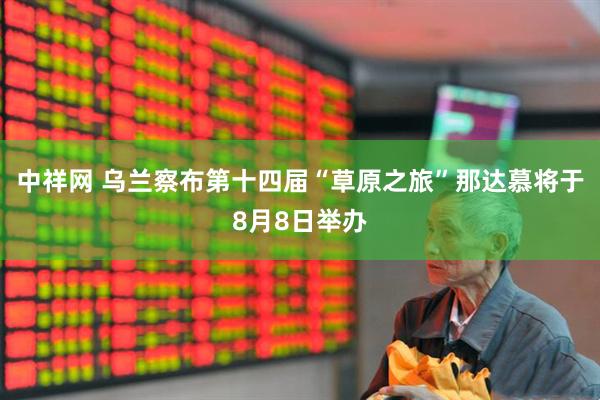 中祥网 乌兰察布第十四届“草原之旅”那达慕将于8月8日举办